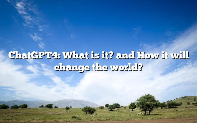 ChatGPT4: What is it? and How it will change the world?
