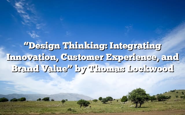 “Design Thinking: Integrating Innovation, Customer Experience, and Brand Value” by Thomas Lockwood