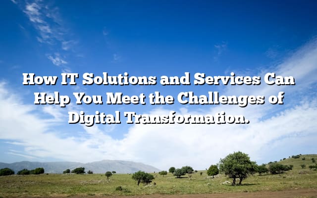 How IT Solutions and Services Can Help You Meet the Challenges of Digital Transformation.