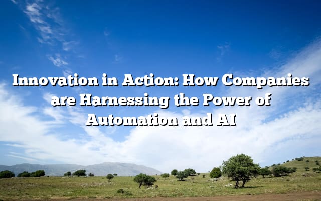 Innovation in Action: How Companies are Harnessing the Power of Automation and AI