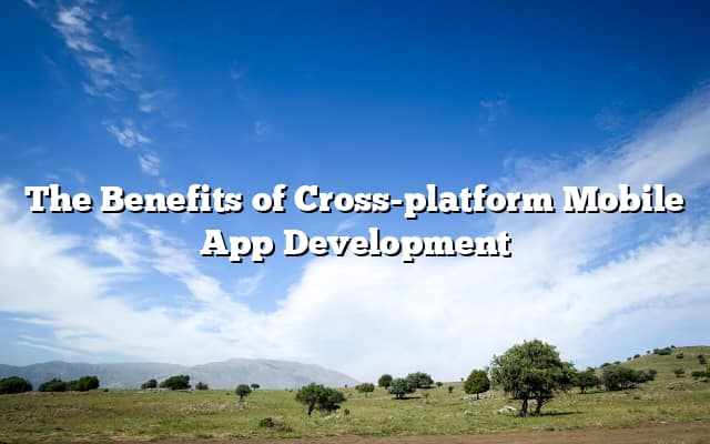 The Benefits of Cross-platform Mobile App Development