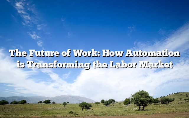 The Future of Work: How Automation is Transforming the Labor Market
