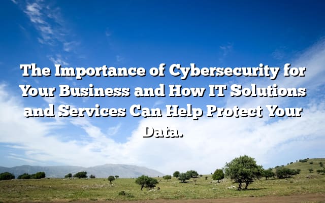 The Importance of Cybersecurity for Your Business and How IT Solutions and Services Can Help Protect Your Data.
