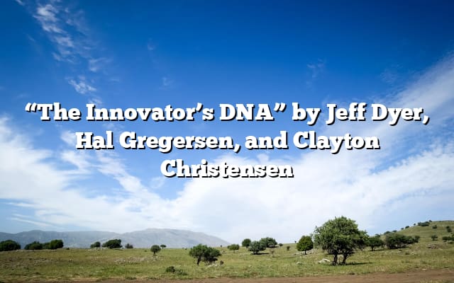 “The Innovator’s DNA” by Jeff Dyer, Hal Gregersen, and Clayton Christensen