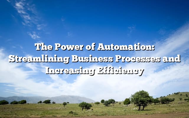 The Power of Automation: Streamlining Business Processes and Increasing Efficiency